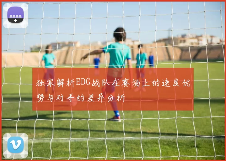 独家解析EDG战队在赛场上的速度优势与对手的差异分析