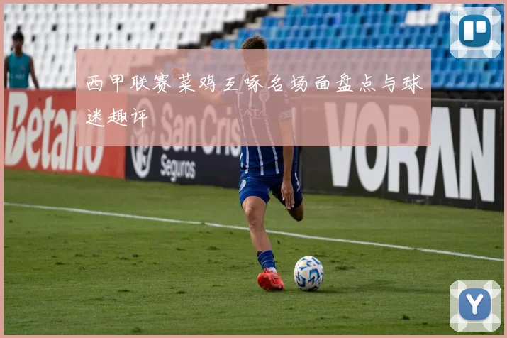 西甲联赛菜鸡互啄名场面盘点与球迷趣评