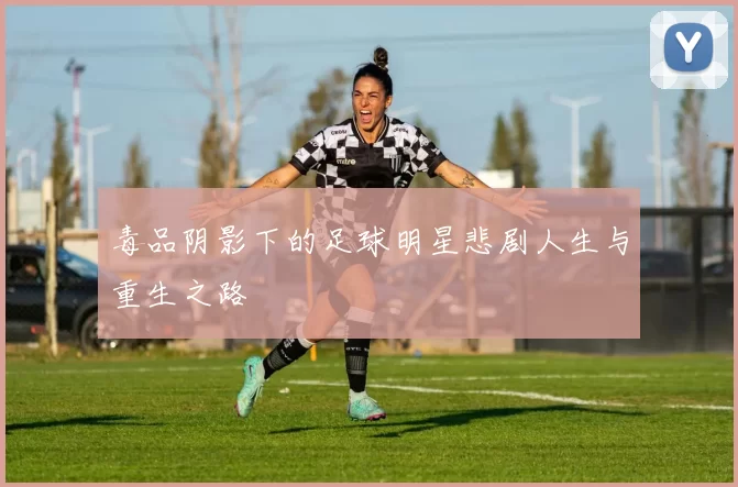 毒品阴影下的足球明星悲剧人生与重生之路