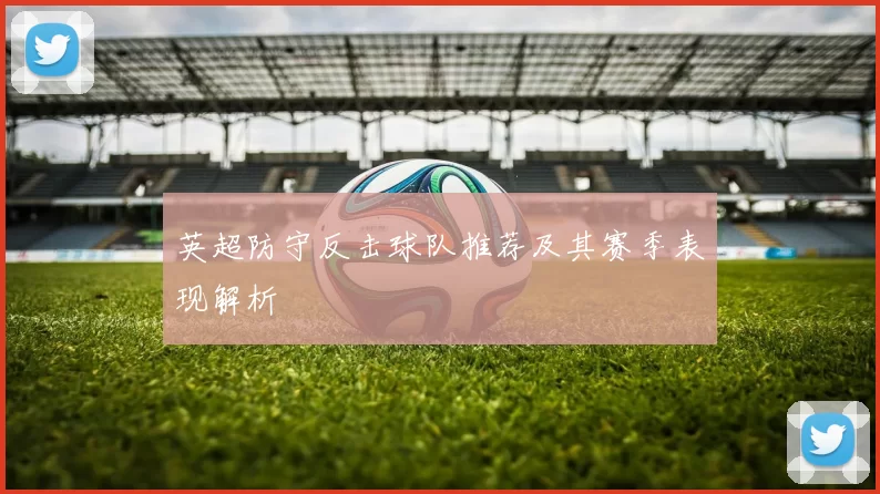 英超防守反击球队推荐及其赛季表现解析