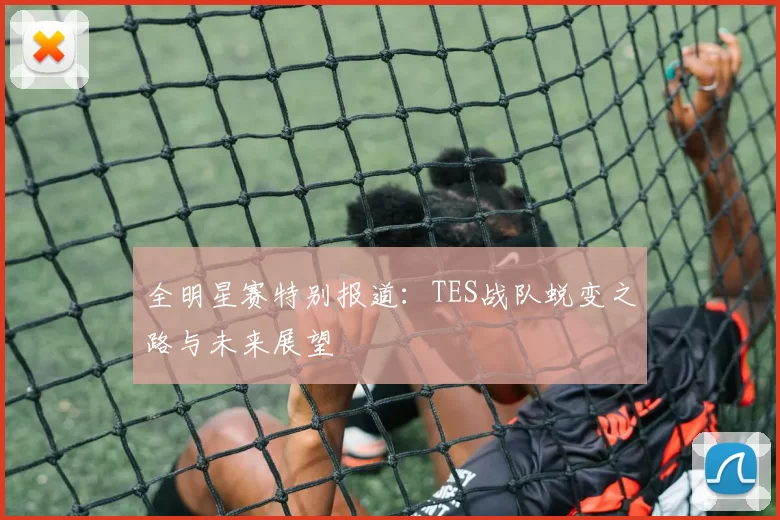 全明星赛特别报道：TES战队蜕变之路与未来展望
