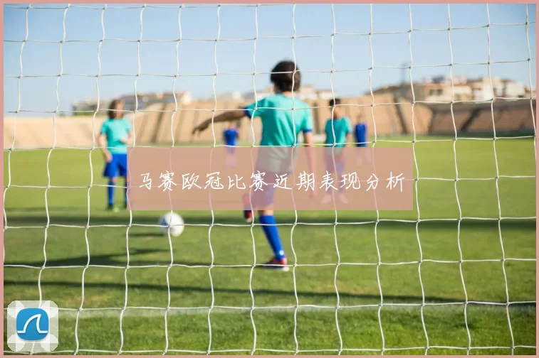 马赛欧冠比赛近期表现分析