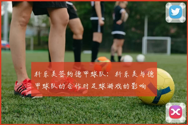 科乐美签约德甲球队：科乐美与德甲球队的合作对足球游戏的影响