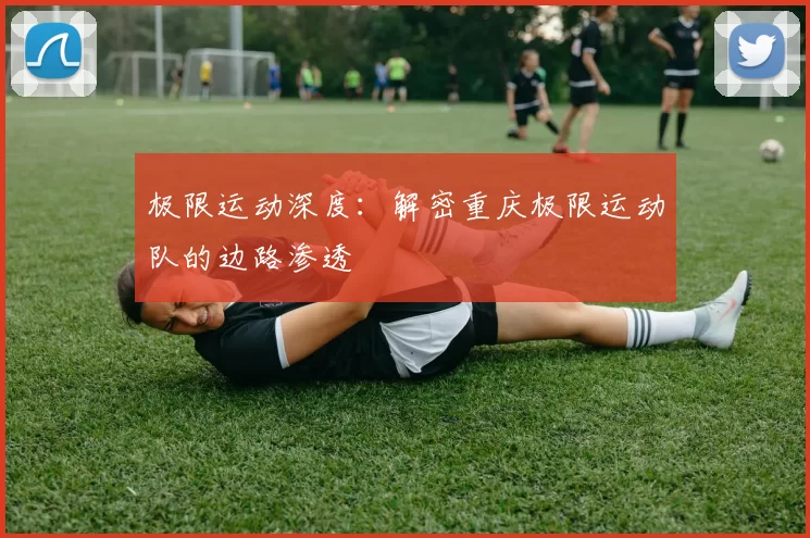 极限运动深度：解密重庆极限运动队的边路渗透