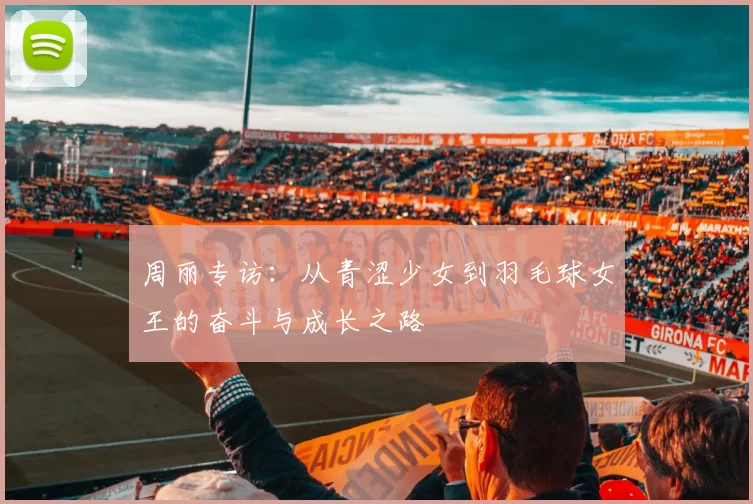 周丽专访：从青涩少女到羽毛球女王的奋斗与成长之路