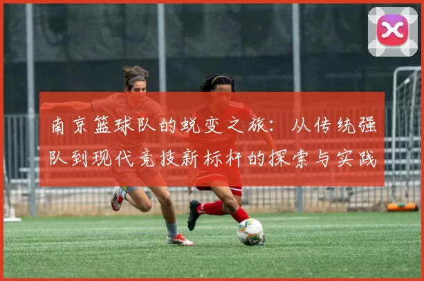 南京篮球队的蜕变之旅：从传统强队到现代竞技新标杆的探索与实践