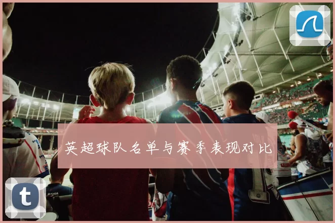 英超球队名单与赛季表现对比