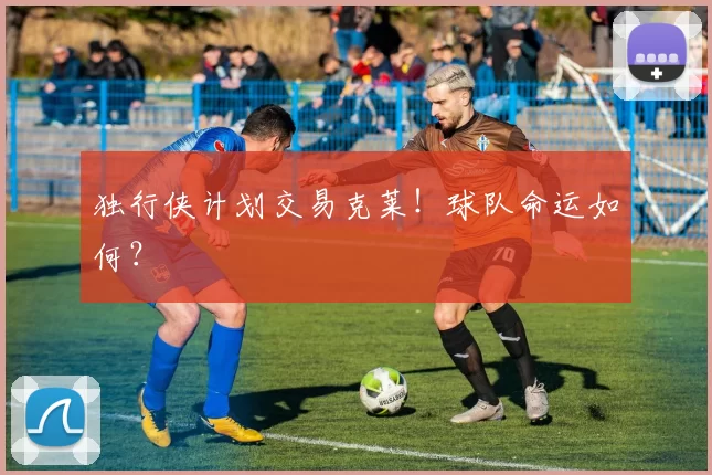 独行侠计划交易克莱！球队命运如何？