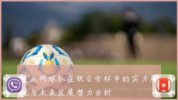 重庆网球队在联合会杯中的实力展现与未来发展潜力分析