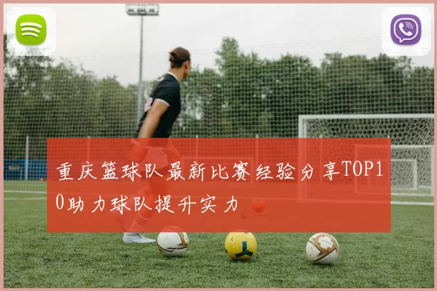 重庆篮球队最新比赛经验分享TOP10助力球队提升实力