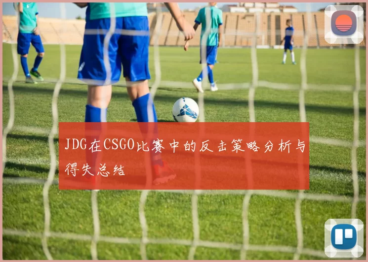 JDG在CSGO比赛中的反击策略分析与得失总结