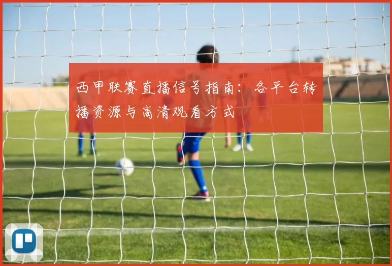 西甲联赛直播信号指南：各平台转播资源与高清观看方式