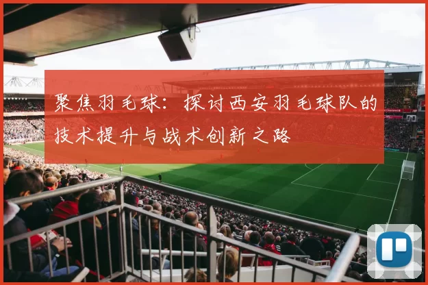 聚焦羽毛球：探讨西安羽毛球队的技术提升与战术创新之路
