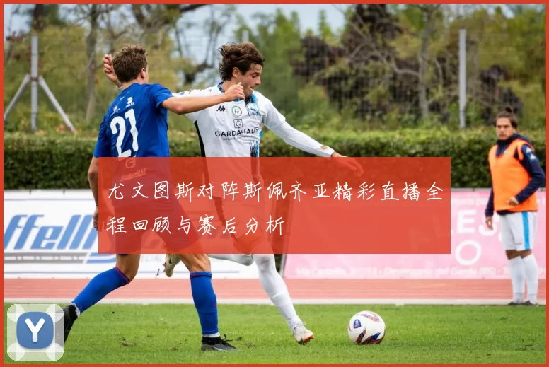 尤文图斯对阵斯佩齐亚精彩直播全程回顾与赛后分析