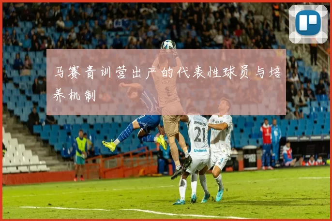 马赛青训营出产的代表性球员与培养机制
