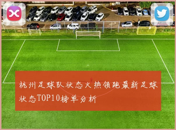 杭州足球队状态火热领跑最新足球状态TOP10榜单分析
