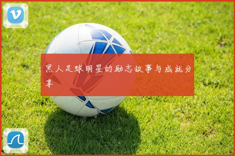 黑人足球明星的励志故事与成就分享