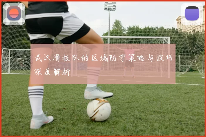 武汉滑板队的区域防守策略与技巧深度解析
