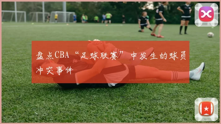 盘点CBA“足球联赛”中发生的球员冲突事件