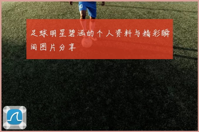 足球明星碧涵的个人资料与精彩瞬间图片分享