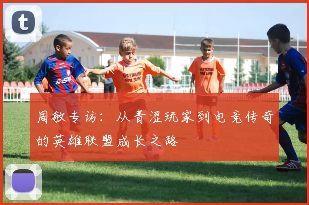 周敏专访：从青涩玩家到电竞传奇的英雄联盟成长之路