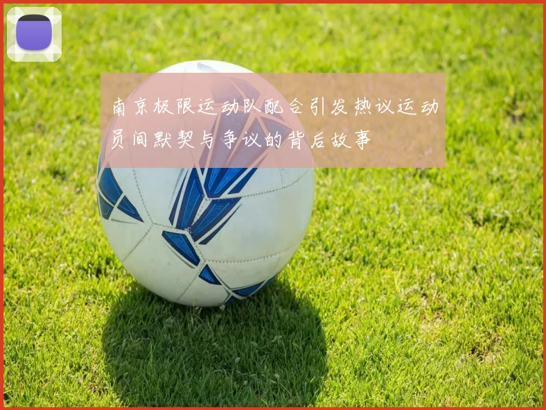 南京极限运动队配合引发热议运动员间默契与争议的背后故事