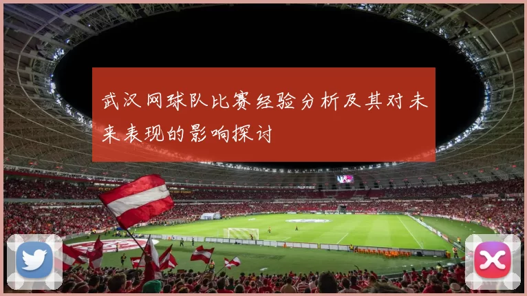 武汉网球队比赛经验分析及其对未来表现的影响探讨