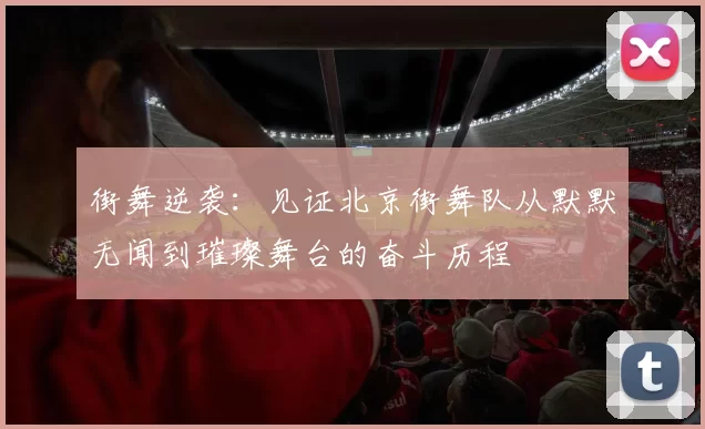 街舞逆袭：见证北京街舞队从默默无闻到璀璨舞台的奋斗历程