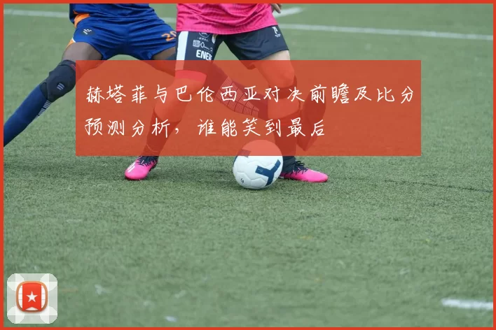 赫塔菲与巴伦西亚对决前瞻及比分预测分析，谁能笑到最后