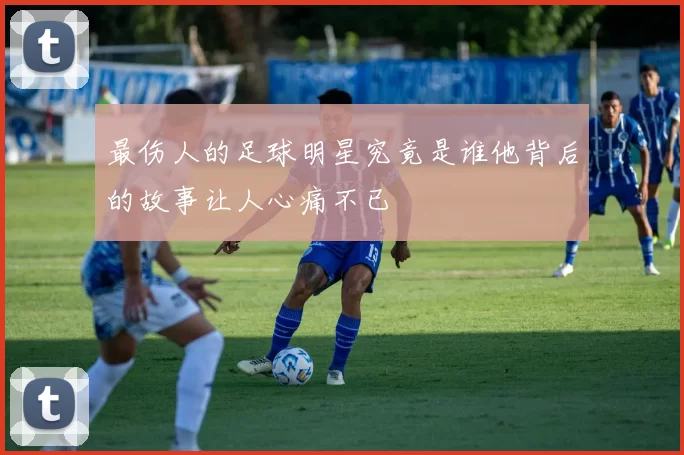 最伤人的足球明星究竟是谁他背后的故事让人心痛不已