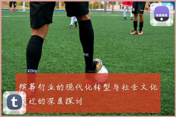 殡葬行业的现代化转型与社会文化变迁的深度探讨