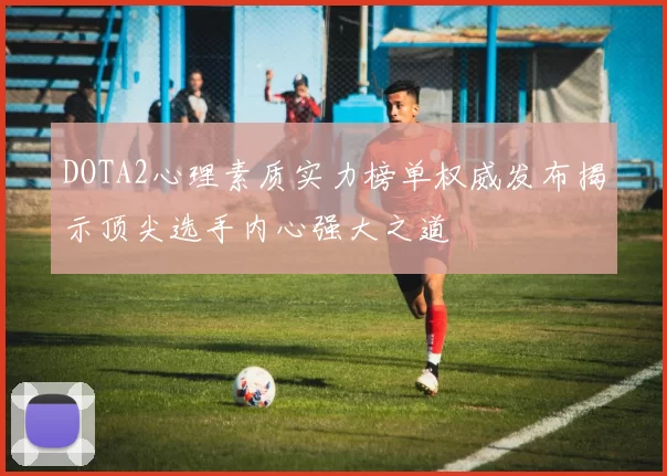 DOTA2心理素质实力榜单权威发布揭示顶尖选手内心强大之道