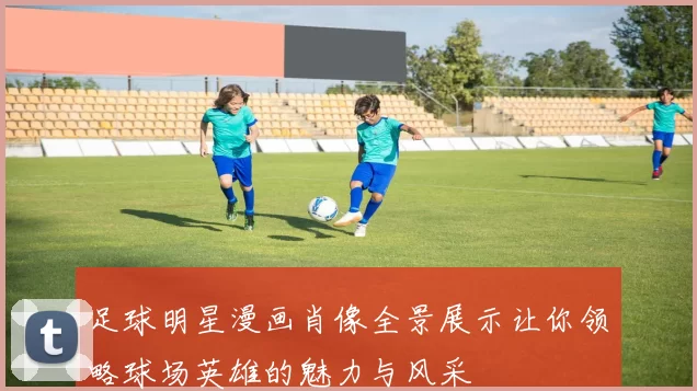 足球明星漫画肖像全景展示让你领略球场英雄的魅力与风采