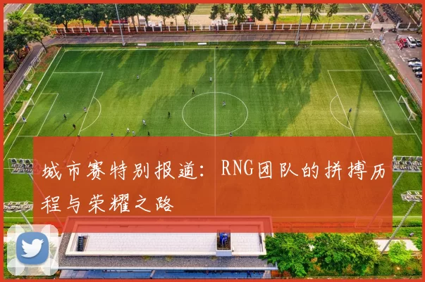 城市赛特别报道：RNG团队的拼搏历程与荣耀之路